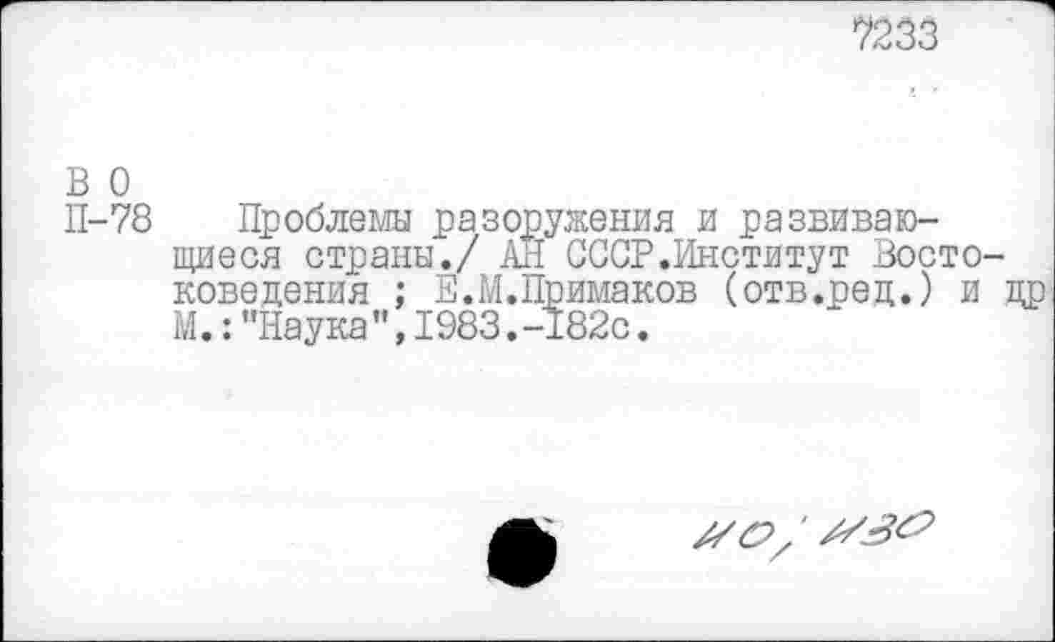 ﻿7233
В О
П-78 Проблема разоружения и развивающиеся страны./ АН СССР.Институт Востоковедения ; В.М.Примаков (отв.рец.) и др М.:"Наука",1983.-182с.
